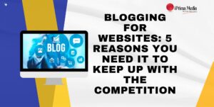 Blogging For Websites: 5 Reasons You Need It To Keep Up With The Competition